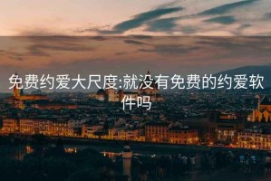 免費(fèi)約愛(ài)大尺度:就沒(méi)有免費(fèi)的約愛(ài)軟件嗎
