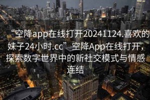 “空降app在線打開20241124.喜歡的妹子24小時.cc”空降App在線打開，探索數字世界中的新社交模式與情感連結