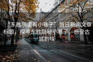 “東勝哪里有小巷子”當(dāng)日新聞文章標(biāo)題，探尋東勝隱秘小巷子，感受古城韻味