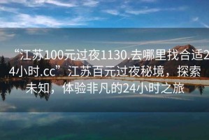 “江蘇100元過(guò)夜1130.去哪里找合適24小時(shí).cc”江蘇百元過(guò)夜秘境，探索未知，體驗(yàn)非凡的24小時(shí)之旅