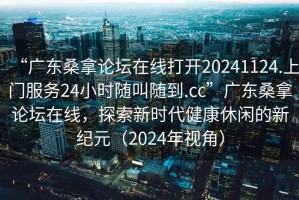 “廣東桑拿論壇在線打開20241124.上門服務(wù)24小時(shí)隨叫隨到.cc”廣東桑拿論壇在線，探索新時(shí)代健康休閑的新紀(jì)元（2024年視角）