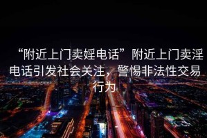 “附近上門賣婬電話”附近上門賣淫電話引發(fā)社會關注，警惕非法性交易行為