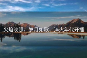 火焰映照，歲月如歌，淬火年代開播