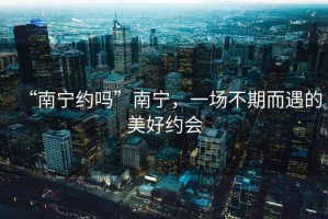 “南寧約嗎”南寧，一場(chǎng)不期而遇的美好約會(huì)