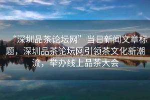 “深圳品茶論壇網(wǎng)”當(dāng)日新聞文章標(biāo)題，深圳品茶論壇網(wǎng)引領(lǐng)茶文化新潮流，舉辦線上品茶大會