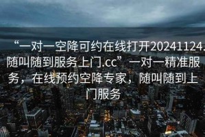 “一對一空降可約在線打開20241124.隨叫隨到服務(wù)上門.cc”一對一精準(zhǔn)服務(wù)，在線預(yù)約空降專家，隨叫隨到上門服務(wù)