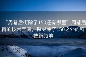 “周巷后街除了150還有哪里”周巷后街的技術(shù)寶藏，探尋除了150之外的科技新領(lǐng)地