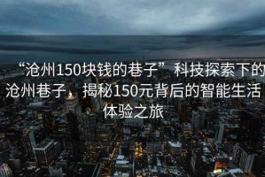 “滄州150塊錢的巷子”科技探索下的滄州巷子，揭秘150元背后的智能生活體驗(yàn)之旅