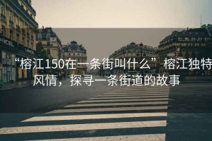 “榕江150在一條街叫什么”榕江獨(dú)特風(fēng)情，探尋一條街道的故事