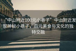 “中山附近100元小巷子”中山附近發(fā)現(xiàn)神秘小巷子，百元美食與文化的獨(dú)特交融