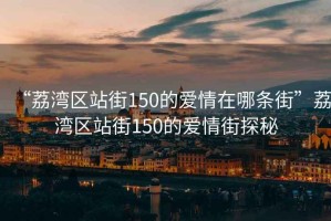 “荔灣區(qū)站街150的愛情在哪條街”荔灣區(qū)站街150的愛情街探秘