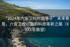 “2024年六安衛(wèi)校對(duì)面巷子”未來(lái)巷景，六安衛(wèi)校對(duì)面的科技革新之路（XXXX年展望）