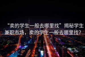 “賣的學(xué)生一般去哪里找”揭秘學(xué)生兼職市場(chǎng)，賣的學(xué)生一般去哪里找？