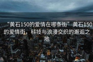 “黃石150的愛(ài)情在哪條街”黃石150的愛(ài)情街，科技與浪漫交織的邂逅之地