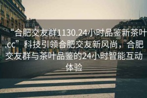 “合肥交友群1130.24小時(shí)品鑒新茶葉.cc”科技引領(lǐng)合肥交友新風(fēng)尚，合肥交友群與茶葉品鑒的24小時(shí)智能互動(dòng)體驗(yàn)