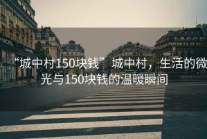 “城中村150塊錢”城中村，生活的微光與150塊錢的溫暖瞬間