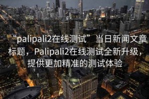 “palipali2在線測試”當(dāng)日新聞文章標題，Palipali2在線測試全新升級，提供更加精準的測試體驗