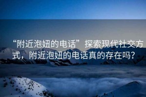 “附近泡妞的電話”探索現(xiàn)代社交方式，附近泡妞的電話真的存在嗎？