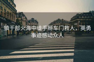 鎮(zhèn)干部火海中徒手掰車門(mén)救人，英勇事跡感動(dòng)眾人