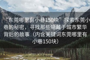 “東莞哪里有小巷150塊”探索東莞小巷的秘密，尋找那些隱藏于城市繁華背后的故事（內(nèi)含關(guān)鍵詞東莞哪里有小巷150塊）