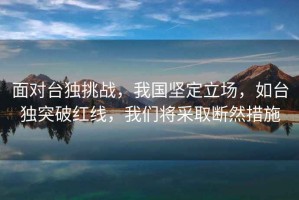 面對臺獨(dú)挑戰(zhàn)，我國堅定立場，如臺獨(dú)突破紅線，我們將采取斷然措施