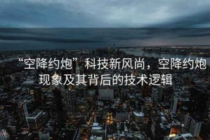 “空降約炮”科技新風(fēng)尚，空降約炮現(xiàn)象及其背后的技術(shù)邏輯
