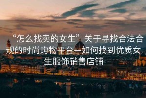 “怎么找賣的女生”關(guān)于尋找合法合規(guī)的時尚購物平臺—如何找到優(yōu)質(zhì)女生服飾銷售店鋪