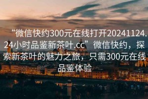 “微信快約300元在線打開20241124.24小時(shí)品鑒新茶葉.cc”微信快約，探索新茶葉的魅力之旅，只需300元在線品鑒體驗(yàn)