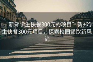 “新鄭學生快餐300元的項目”新鄭學生快餐300元項目，探索校園餐飲新風尚