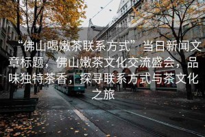 “佛山喝嫩茶聯(lián)系方式”當(dāng)日新聞文章標(biāo)題，佛山嫩茶文化交流盛會，品味獨(dú)特茶香，探尋聯(lián)系方式與茶文化之旅