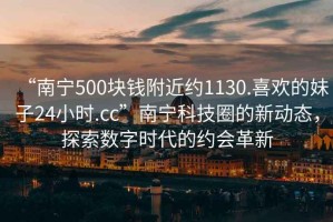 “南寧500塊錢附近約1130.喜歡的妹子24小時.cc”南寧科技圈的新動態(tài)，探索數(shù)字時代的約會革新