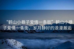 “鶴山小巷子愛情一條街”鶴山小巷子愛情一條街，歲月靜好的浪漫邂逅