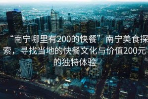 “南寧哪里有200的快餐”南寧美食探索，尋找當?shù)氐目觳臀幕c價值200元的獨特體驗