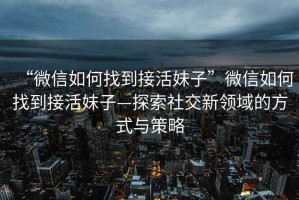 “微信如何找到接活妹子”微信如何找到接活妹子—探索社交新領(lǐng)域的方式與策略