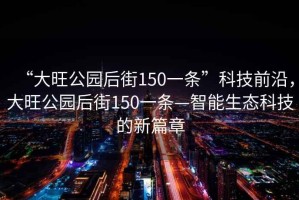 “大旺公園后街150一條”科技前沿，大旺公園后街150一條—智能生態(tài)科技的新篇章
