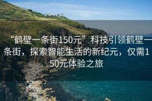 “鶴壁一條街150元”科技引領(lǐng)鶴壁一條街，探索智能生活的新紀元，僅需150元體驗之旅