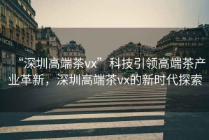 “深圳高端茶vx”科技引領(lǐng)高端茶產(chǎn)業(yè)革新，深圳高端茶vx的新時代探索