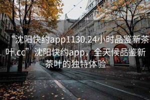 “沈陽(yáng)快約app1130.24小時(shí)品鑒新茶葉.cc”沈陽(yáng)快約app，全天候品鑒新茶葉的獨(dú)特體驗(yàn)
