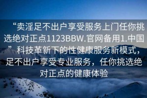 “賣淫足不出戶享受服務(wù)上門任你挑選絕對(duì)正點(diǎn)1123BBW.官網(wǎng)備用1.中國(guó)”科技革新下的性健康服務(wù)新模式，足不出戶享受專業(yè)服務(wù)，任你挑選絕對(duì)正點(diǎn)的健康體驗(yàn)