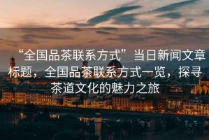 “全國品茶聯(lián)系方式”當日新聞文章標題，全國品茶聯(lián)系方式一覽，探尋茶道文化的魅力之旅