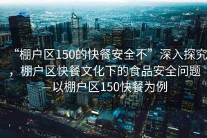 “棚戶(hù)區(qū)150的快餐安全不”深入探究，棚戶(hù)區(qū)快餐文化下的食品安全問(wèn)題—以棚戶(hù)區(qū)150快餐為例