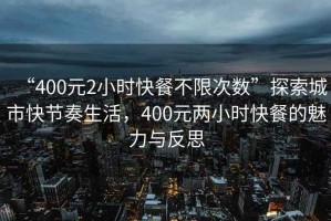 “400元2小時快餐不限次數(shù)”探索城市快節(jié)奏生活，400元兩小時快餐的魅力與反思