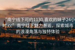 “南寧線下可約1130.喜歡的妹子24小時(shí).cc”南寧線下魅力邂逅，探索城市的浪漫角落與獨(dú)特體驗(yàn)
