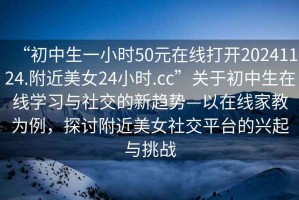 “初中生一小時50元在線打開20241124.附近美女24小時.cc”關于初中生在線學習與社交的新趨勢—以在線家教為例，探討附近美女社交平臺的興起與挑戰(zhàn)