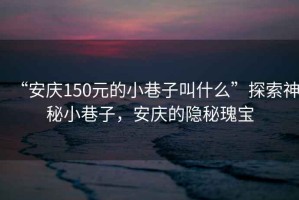 “安慶150元的小巷子叫什么”探索神秘小巷子，安慶的隱秘瑰寶
