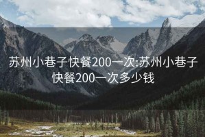 蘇州小巷子快餐200一次:蘇州小巷子快餐200一次多少錢