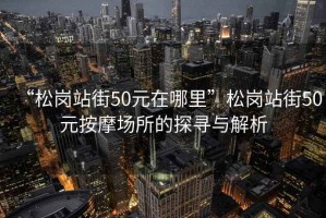“松崗站街50元在哪里”松崗站街50元按摩場所的探尋與解析