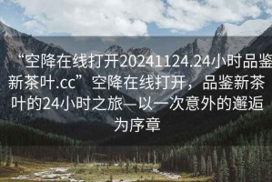 “空降在線打開20241124.24小時(shí)品鑒新茶葉.cc”空降在線打開，品鑒新茶葉的24小時(shí)之旅—以一次意外的邂逅為序章