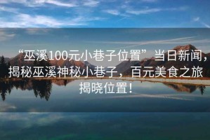 “巫溪100元小巷子位置”當(dāng)日新聞，揭秘巫溪神秘小巷子，百元美食之旅揭曉位置！