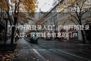 “廣州阡陌登錄入口”廣州阡陌登錄入口，探索城市信息的門戶